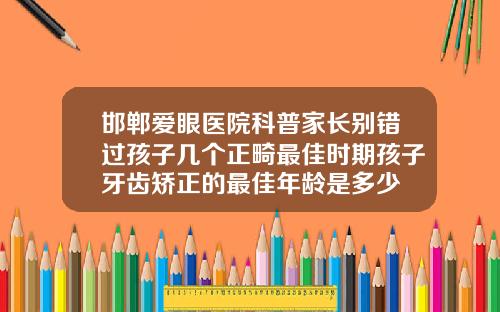邯郸爱眼医院科普家长别错过孩子几个正畸最佳时期孩子牙齿矫正的最佳年龄是多少