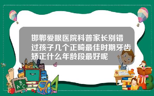 邯郸爱眼医院科普家长别错过孩子几个正畸最佳时期牙齿矫正什么年龄段最好呢