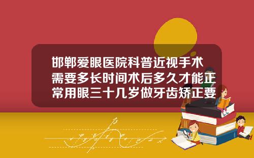 邯郸爱眼医院科普近视手术需要多长时间术后多久才能正常用眼三十几岁做牙齿矫正要多久