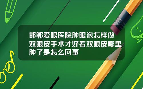 邯郸爱眼医院肿眼泡怎样做双眼皮手术才好看双眼皮哪里肿了是怎么回事
