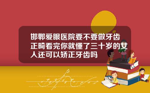 邯郸爱眼医院要不要做牙齿正畸看完你就懂了三十岁的女人还可以矫正牙齿吗