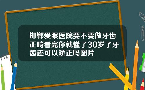 邯郸爱眼医院要不要做牙齿正畸看完你就懂了30岁了牙齿还可以矫正吗图片