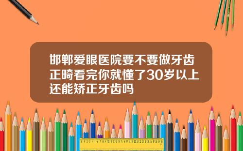 邯郸爱眼医院要不要做牙齿正畸看完你就懂了30岁以上还能矫正牙齿吗