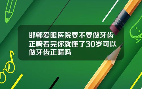 邯郸爱眼医院要不要做牙齿正畸看完你就懂了30岁可以做牙齿正畸吗