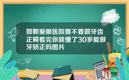 邯郸爱眼医院要不要做牙齿正畸看完你就懂了30岁能做牙矫正吗图片