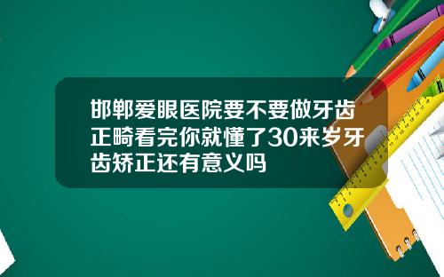 邯郸爱眼医院要不要做牙齿正畸看完你就懂了30来岁牙齿矫正还有意义吗