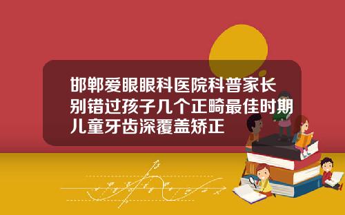 邯郸爱眼眼科医院科普家长别错过孩子几个正畸最佳时期儿童牙齿深覆盖矫正