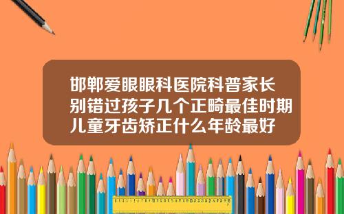 邯郸爱眼眼科医院科普家长别错过孩子几个正畸最佳时期儿童牙齿矫正什么年龄最好