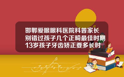 邯郸爱眼眼科医院科普家长别错过孩子几个正畸最佳时期13岁孩子牙齿矫正要多长时间
