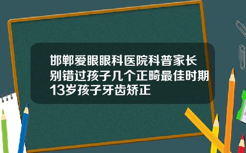 邯郸爱眼眼科医院科普家长别错过孩子几个正畸最佳时期13岁孩子牙齿矫正
