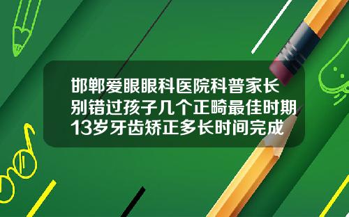邯郸爱眼眼科医院科普家长别错过孩子几个正畸最佳时期13岁牙齿矫正多长时间完成