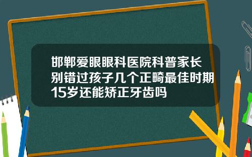 邯郸爱眼眼科医院科普家长别错过孩子几个正畸最佳时期15岁还能矫正牙齿吗