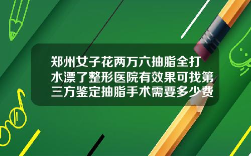 郑州女子花两万六抽脂全打水漂了整形医院有效果可找第三方鉴定抽脂手术需要多少费用