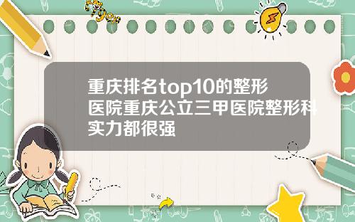 重庆排名top10的整形医院重庆公立三甲医院整形科实力都很强