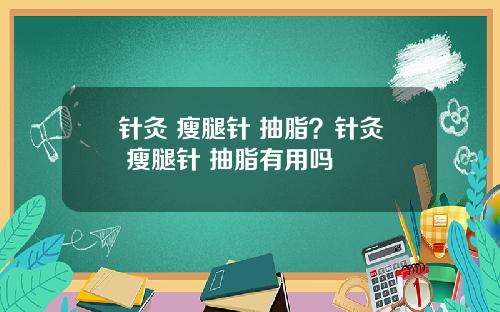 针灸 瘦腿针 抽脂?针灸 瘦腿针 抽脂有用吗