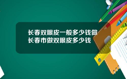 长春双眼皮一般多少钱做 长春市做双眼皮多少钱