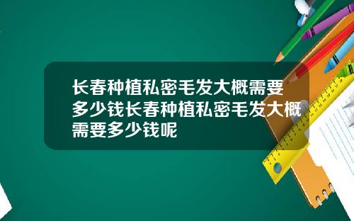 长春种植私密毛发大概需要多少钱长春种植私密毛发大概需要多少钱呢