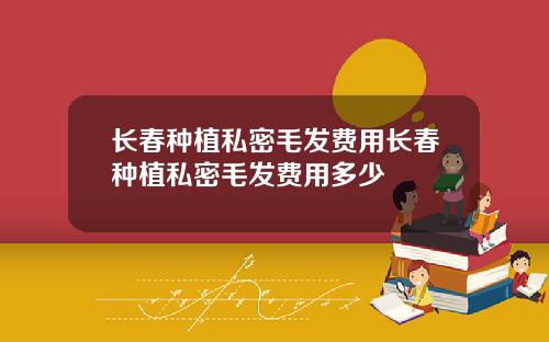 长春种植私密毛发费用长春种植私密毛发费用多少