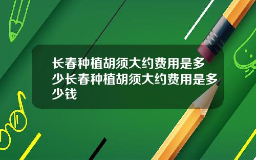 长春种植胡须大约费用是多少长春种植胡须大约费用是多少钱