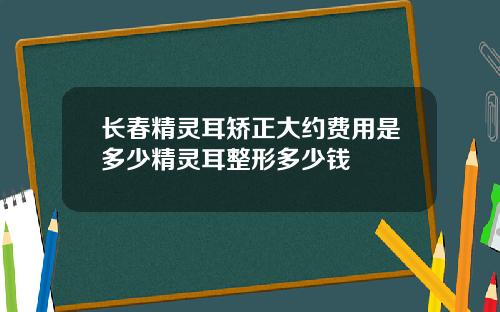 长春精灵耳矫正大约费用是多少精灵耳整形多少钱