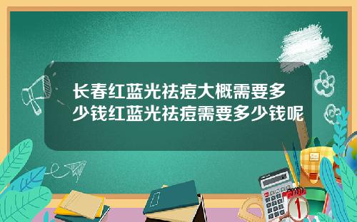 长春红蓝光祛痘大概需要多少钱红蓝光祛痘需要多少钱呢
