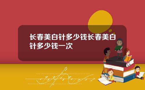 长春美白针多少钱长春美白针多少钱一次
