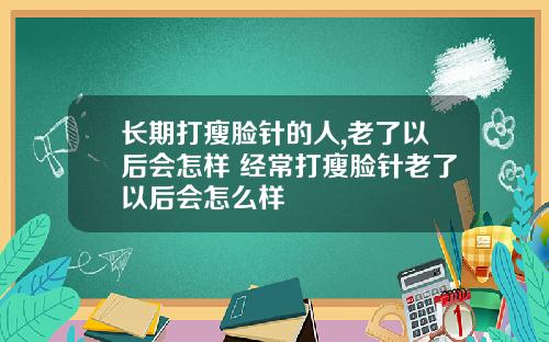 长期打瘦脸针的人,老了以后会怎样 经常打瘦脸针老了以后会怎么样