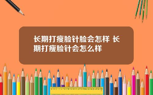 长期打瘦脸针脸会怎样 长期打瘦脸针会怎么样