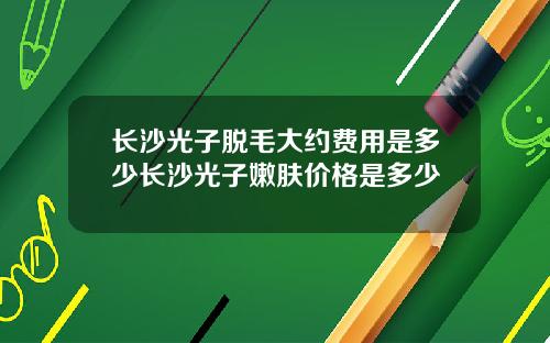 长沙光子脱毛大约费用是多少长沙光子嫩肤价格是多少
