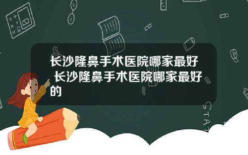 长沙隆鼻手术医院哪家最好 长沙隆鼻手术医院哪家最好的