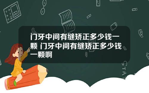 门牙中间有缝矫正多少钱一颗 门牙中间有缝矫正多少钱一颗啊