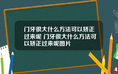 门牙很大什么方法可以矫正过来呢 门牙很大什么方法可以矫正过来呢图片