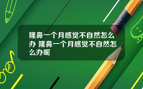 隆鼻一个月感觉不自然怎么办 隆鼻一个月感觉不自然怎么办呢
