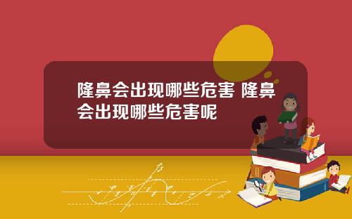 隆鼻会出现哪些危害 隆鼻会出现哪些危害呢