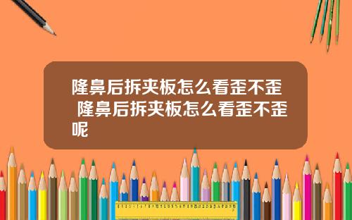 隆鼻后拆夹板怎么看歪不歪 隆鼻后拆夹板怎么看歪不歪呢