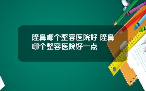 隆鼻哪个整容医院好 隆鼻哪个整容医院好一点