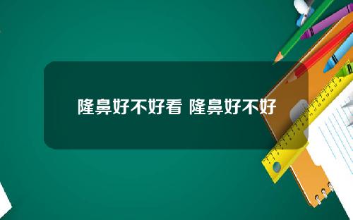 隆鼻好不好看 隆鼻好不好