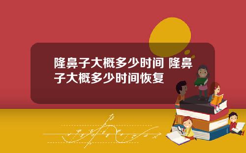 隆鼻子大概多少时间 隆鼻子大概多少时间恢复
