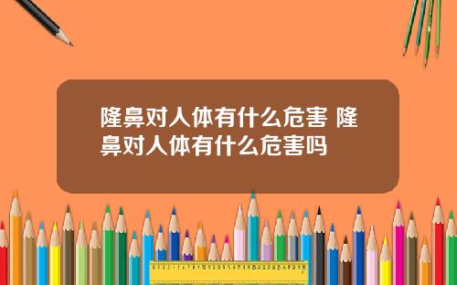 隆鼻对人体有什么危害 隆鼻对人体有什么危害吗