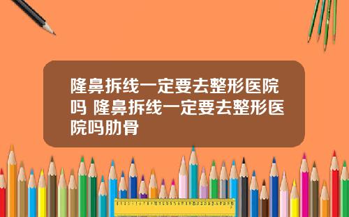 隆鼻拆线一定要去整形医院吗 隆鼻拆线一定要去整形医院吗肋骨