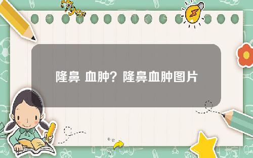 隆鼻 血肿?隆鼻血肿图片