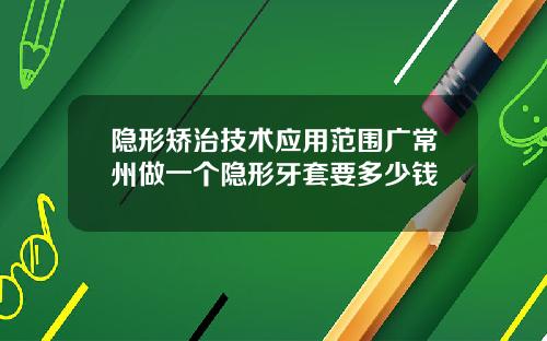 隐形矫治技术应用范围广常州做一个隐形牙套要多少钱