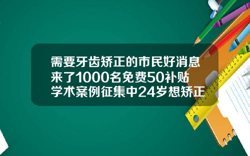 需要牙齿矫正的市民好消息来了1000名免费50补贴学术案例征集中24岁想矫正牙齿为什么说意义不大