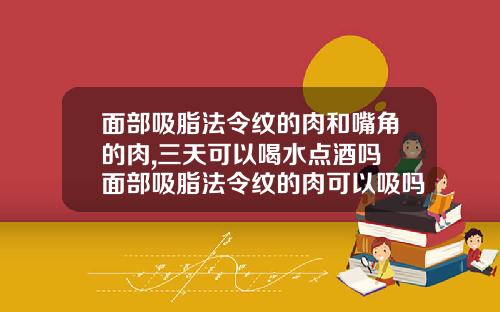 面部吸脂法令纹的肉和嘴角的肉,三天可以喝水点酒吗 面部吸脂法令纹的肉可以吸吗