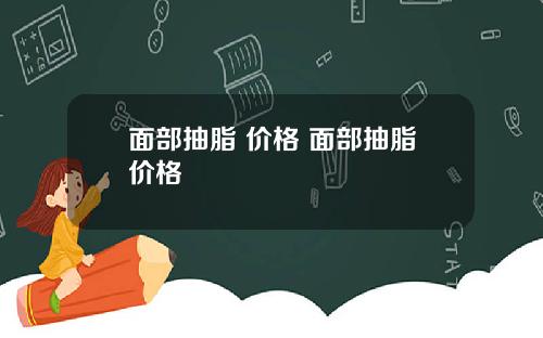面部抽脂 价格 面部抽脂价格