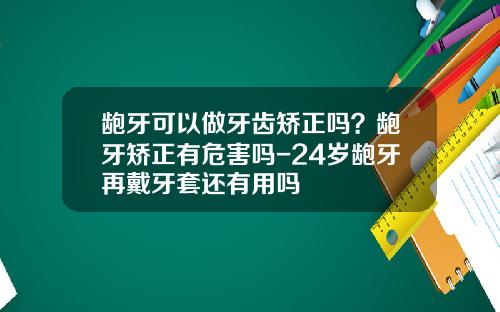 龅牙可以做牙齿矫正吗？龅牙矫正有危害吗-24岁龅牙再戴牙套还有用吗