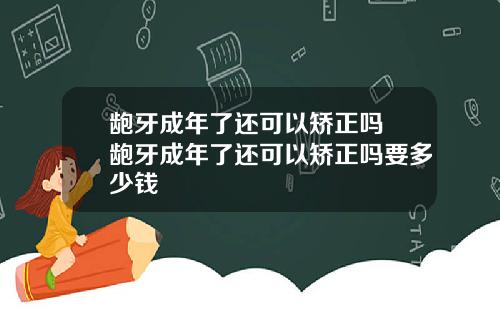 龅牙成年了还可以矫正吗 龅牙成年了还可以矫正吗要多少钱