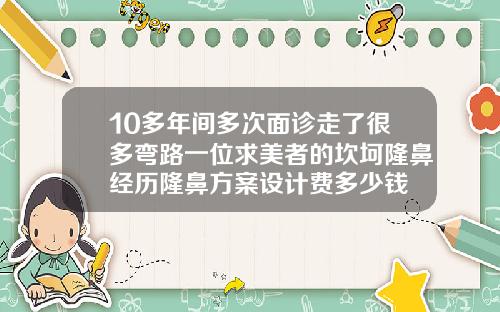 10多年间多次面诊走了很多弯路一位求美者的坎坷隆鼻经历隆鼻方案设计费多少钱