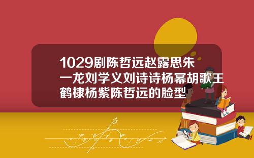 1029剧陈哲远赵露思朱一龙刘学义刘诗诗杨幂胡歌王鹤棣杨紫陈哲远的脸型