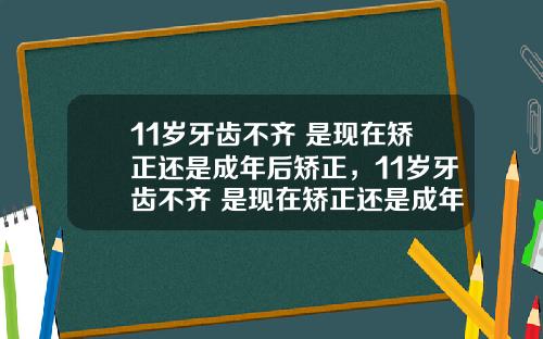 11岁牙齿不齐 是现在矫正还是成年后矫正,11岁牙齿不齐 是现在矫正还是成年后矫正呢